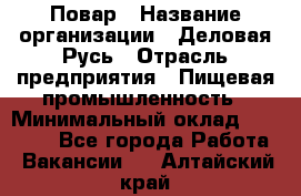 Повар › Название организации ­ Деловая Русь › Отрасль предприятия ­ Пищевая промышленность › Минимальный оклад ­ 15 000 - Все города Работа » Вакансии   . Алтайский край